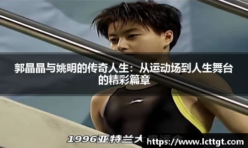 郭晶晶与姚明的传奇人生：从运动场到人生舞台的精彩篇章