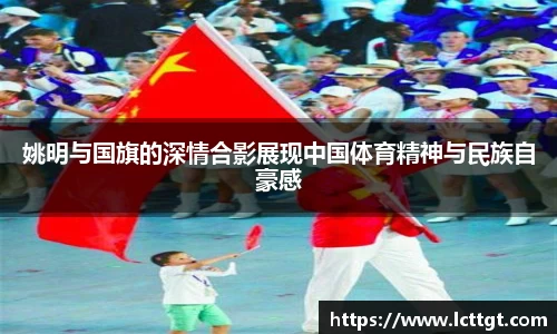 姚明与国旗的深情合影展现中国体育精神与民族自豪感