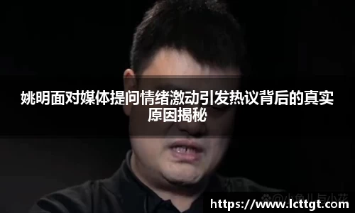 姚明面对媒体提问情绪激动引发热议背后的真实原因揭秘