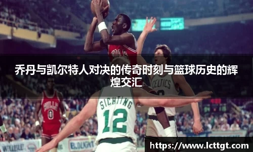 乔丹与凯尔特人对决的传奇时刻与篮球历史的辉煌交汇