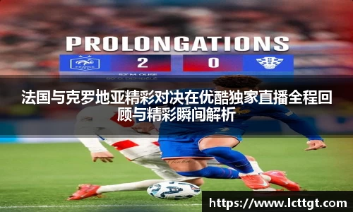法国与克罗地亚精彩对决在优酷独家直播全程回顾与精彩瞬间解析