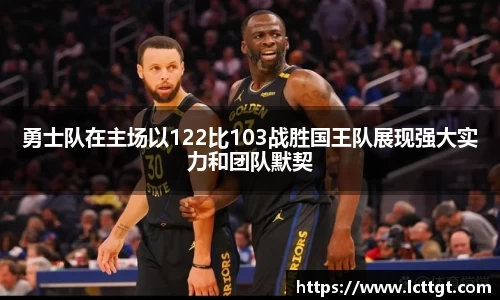 勇士队在主场以122比103战胜国王队展现强大实力和团队默契