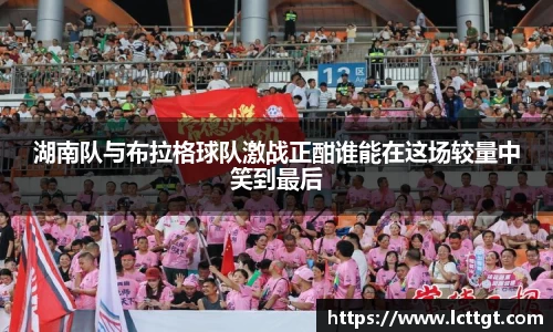 湖南队与布拉格球队激战正酣谁能在这场较量中笑到最后