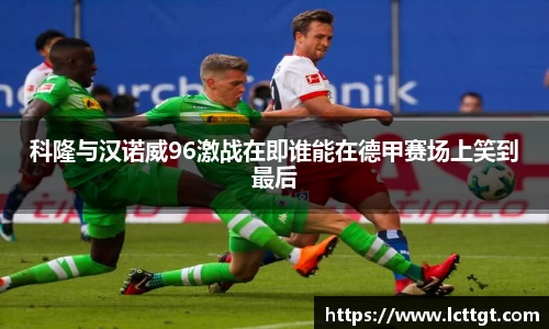 科隆与汉诺威96激战在即谁能在德甲赛场上笑到最后