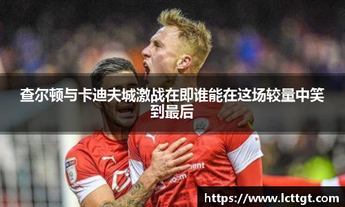 查尔顿与卡迪夫城激战在即谁能在这场较量中笑到最后