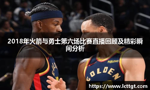 2018年火箭与勇士第六场比赛直播回顾及精彩瞬间分析