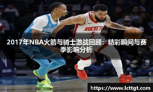 2017年NBA火箭与骑士激战回顾：精彩瞬间与赛季影响分析